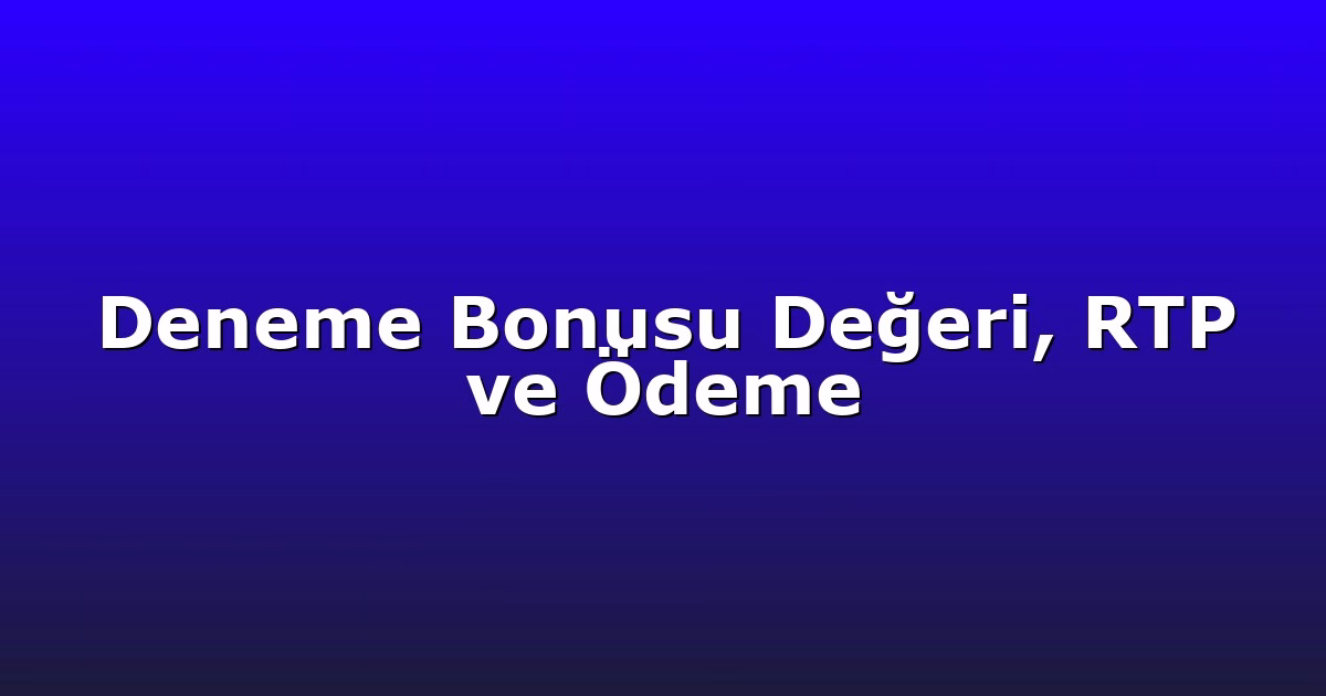 Deneme Bonusu Değeri, RTP ve Ödeme