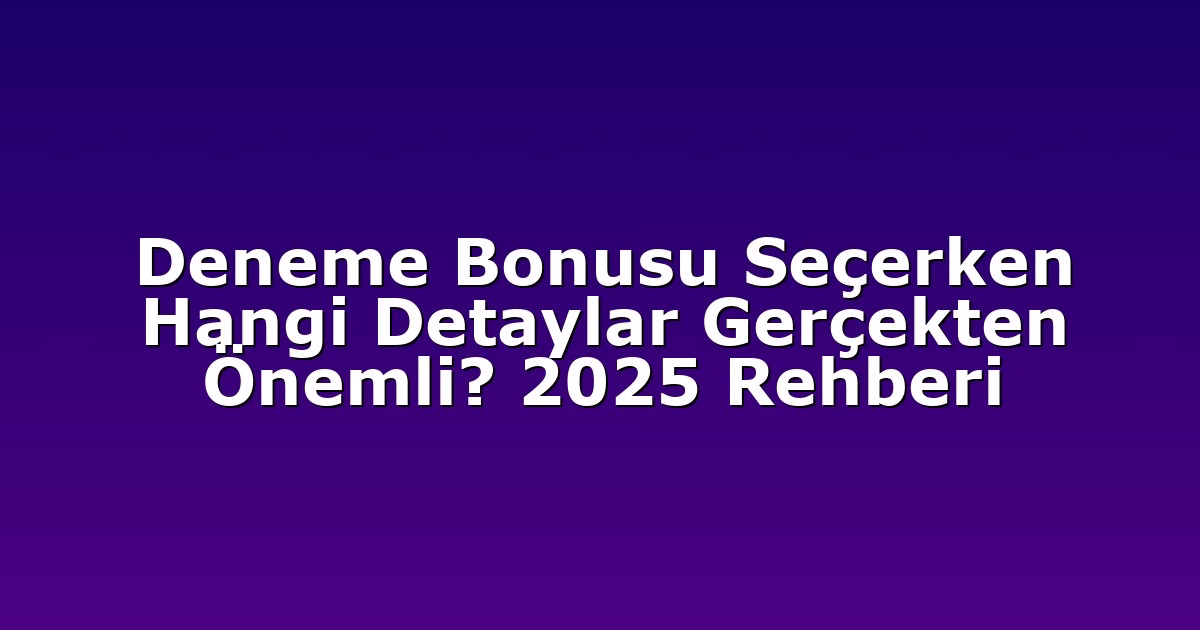 Deneme Bonusu Seçerken Hangi Detaylar Gerçekten Önemli? 2025 Rehberi