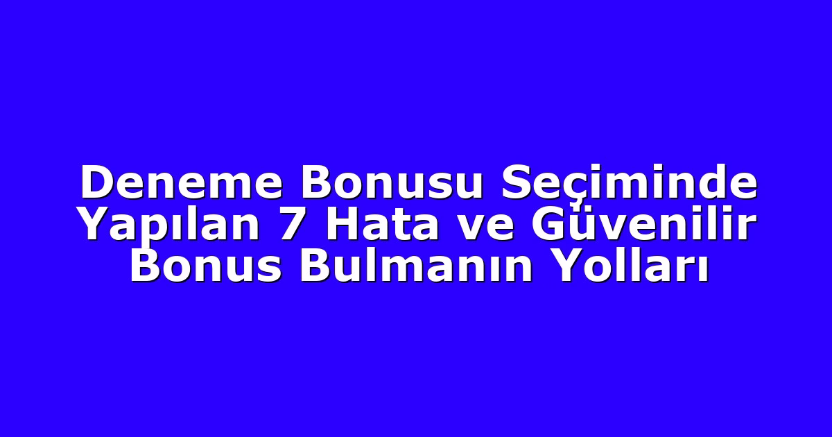 Deneme Bonusu Seçiminde Yapılan 7 Hata ve Güvenilir Bonus Bulmanın Yolları